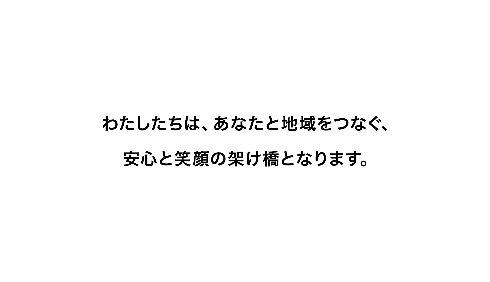 わたしたちは、あなたと地域をつなぐ、安心と笑顔の架け橋となります。